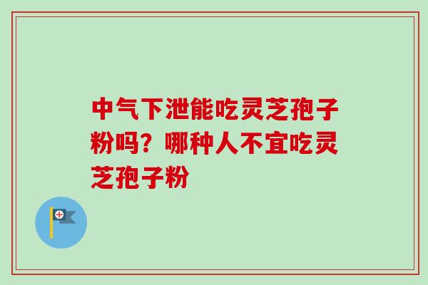中气下泄能吃灵芝孢子粉吗？哪种人不宜吃灵芝孢子粉