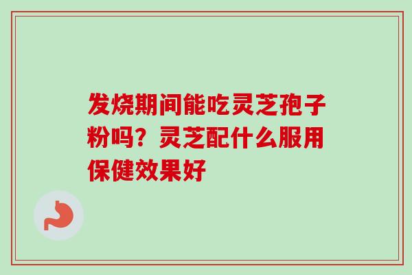 发烧期间能吃灵芝孢子粉吗?灵芝配什么服用保健效果好 发烧期间能吃灵芝孢子粉吗?灵芝配什么服用保健效果好