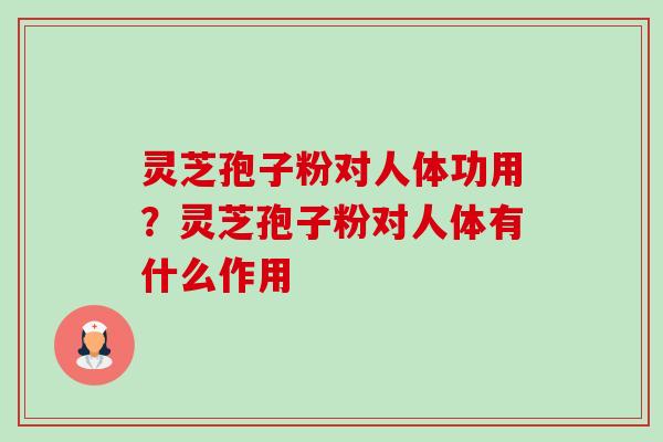 灵芝孢子粉对人体功用?灵芝孢子粉对人体有什么作用 灵芝孢子粉对人体功用?灵芝孢子粉对人体有什么作用