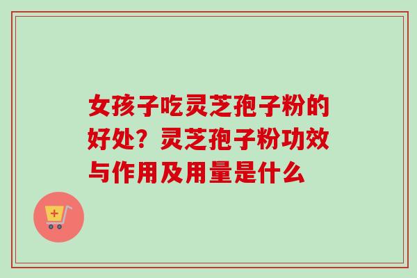 女孩子吃灵芝孢子粉的好处？灵芝孢子粉功效与作用及用量是什么
