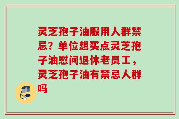 灵芝孢子油服用人群禁忌?单位想买点灵芝孢子油慰问退休老员工,灵芝孢子油有禁忌人群吗 灵芝孢子油服用人群禁忌?单位想买点灵芝孢子油慰问退休老员工,灵芝孢子油有禁忌人群吗