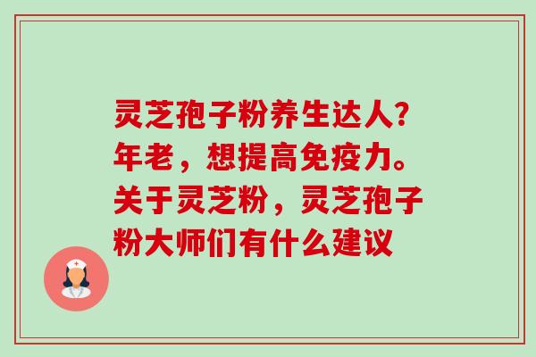 灵芝孢子粉养生达人?年老,想提高免疫力。关于灵芝粉,灵芝孢子粉大师们有什么建议 灵芝孢子粉养生达人?年老,想提高免疫力。关于灵芝粉,灵芝孢子粉大师们有什么建议
