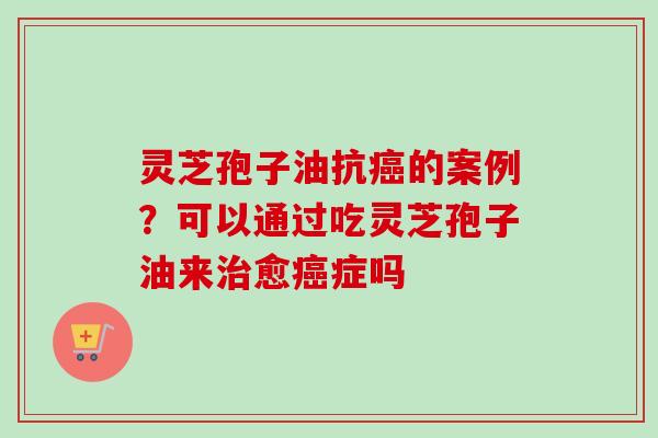 灵芝孢子油抗的案例?可以通过吃灵芝孢子油来愈症吗 灵芝孢子油抗的案例?可以通过吃灵芝孢子油来愈症吗