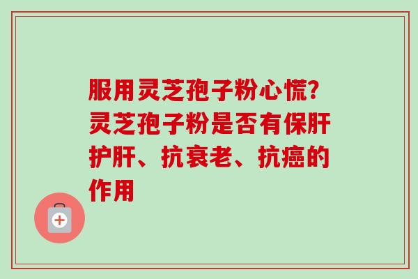 服用灵芝孢子粉心慌?灵芝孢子粉是否有、抗、抗的作用 服用灵芝孢子粉心慌?灵芝孢子粉是否有、抗、抗的作用