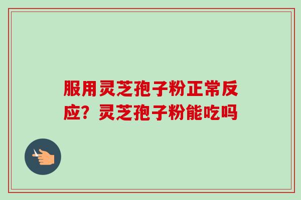 服用灵芝孢子粉正常反应?灵芝孢子粉能吃吗 服用灵芝孢子粉正常反应?灵芝孢子粉能吃吗