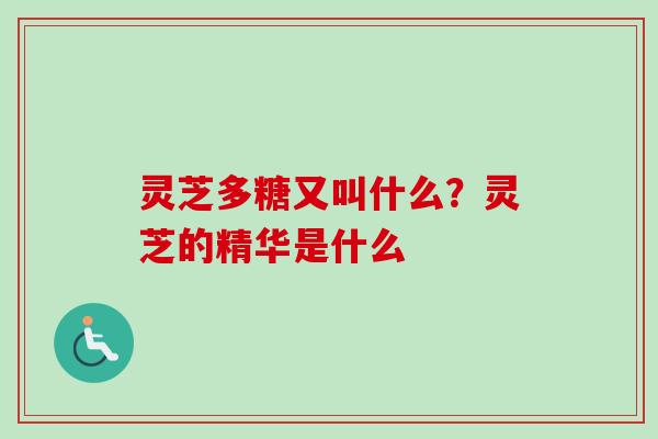 灵芝多糖又叫什么?灵芝的精华是什么 灵芝多糖又叫什么?灵芝的精华是什么
