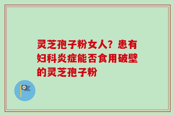 灵芝孢子粉女人?患有能否食用破壁的灵芝孢子粉 灵芝孢子粉女人?患有能否食用破壁的灵芝孢子粉