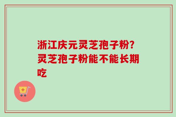 浙江庆元灵芝孢子粉?灵芝孢子粉能不能长期吃 浙江庆元灵芝孢子粉?灵芝孢子粉能不能长期吃