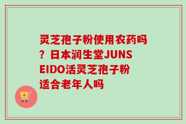 灵芝孢子粉使用农药吗？日本润生堂JUNSEIDO活灵芝孢子粉适合老年人吗