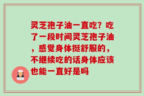 灵芝孢子油一直吃?吃了一段时间灵芝孢子油,感觉身体挺舒服的,不继续吃的话身体应该也能一直好是吗 灵芝孢子油一直吃?吃了一段时间灵芝孢子油,感觉身体挺舒服的,不继续吃的话身体应该也能一直好是吗