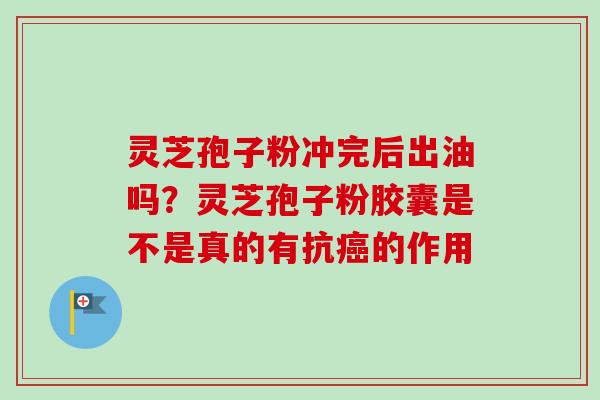 灵芝孢子粉冲完后出油吗？灵芝孢子粉胶囊是不是真的有抗的作用