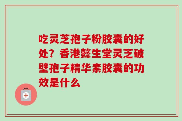 吃灵芝孢子粉胶囊的好处?香港懿生堂灵芝破壁孢子精华素胶囊的功效是什么 吃灵芝孢子粉胶囊的好处?香港懿生堂灵芝破壁孢子精华素胶囊的功效是什么