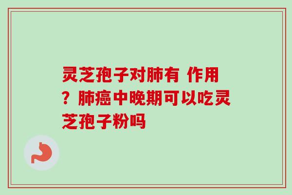 灵芝孢子对有 作用？中晚期可以吃灵芝孢子粉吗