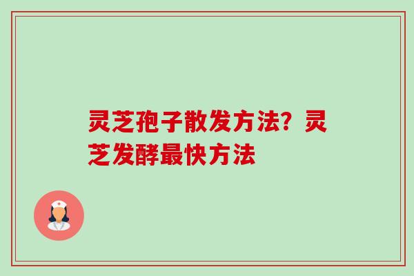 灵芝孢子散发方法?灵芝发酵快方法 灵芝孢子散发方法?灵芝发酵快方法
