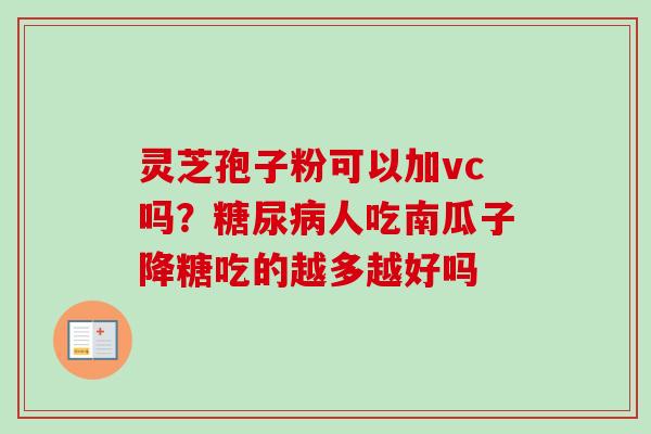 灵芝孢子粉可以加vc吗?人吃南瓜子降糖吃的越多越好吗 灵芝孢子粉可以加vc吗?人吃南瓜子降糖吃的越多越好吗