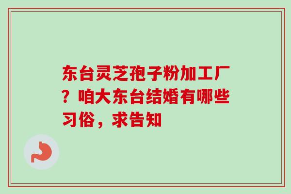 东台灵芝孢子粉加工厂？咱大东台结婚有哪些习俗，求告知