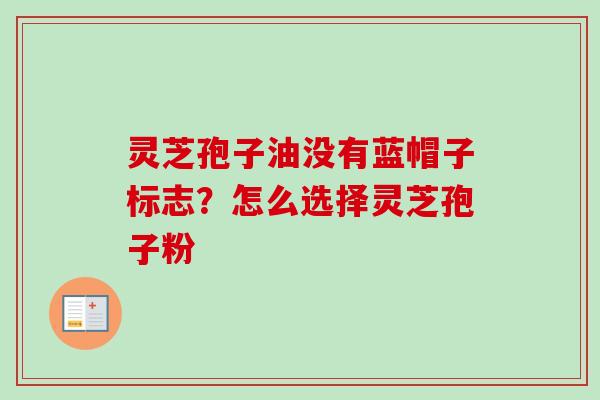 灵芝孢子油没有蓝帽子标志？怎么选择灵芝孢子粉