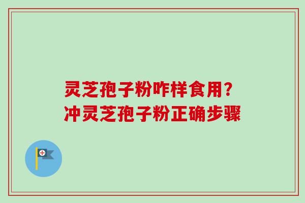 灵芝孢子粉咋样食用?冲灵芝孢子粉正确步骤 灵芝孢子粉咋样食用?冲灵芝孢子粉正确步骤