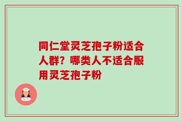 同仁堂灵芝孢子粉适合人群?哪类人不适合服用灵芝孢子粉 同仁堂灵芝孢子粉适合人群?哪类人不适合服用灵芝孢子粉