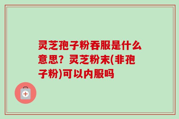 灵芝孢子粉吞服是什么意思?灵芝粉末(非孢子粉)可以内服吗 灵芝孢子粉吞服是什么意思?灵芝粉末(非孢子粉)可以内服吗