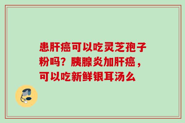 患可以吃灵芝孢子粉吗?胰腺炎加,可以吃新鲜银耳汤么 患可以吃灵芝孢子粉吗?胰腺炎加,可以吃新鲜银耳汤么