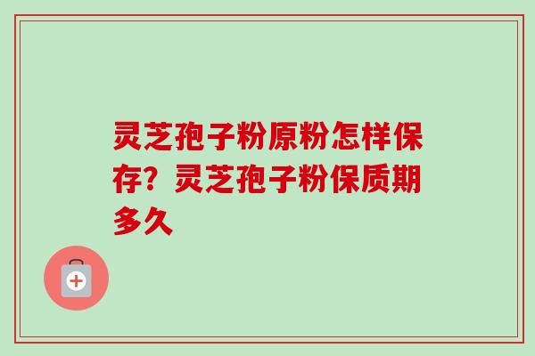 灵芝孢子粉原粉怎样保存?灵芝孢子粉保质期多久 灵芝孢子粉原粉怎样保存?灵芝孢子粉保质期多久