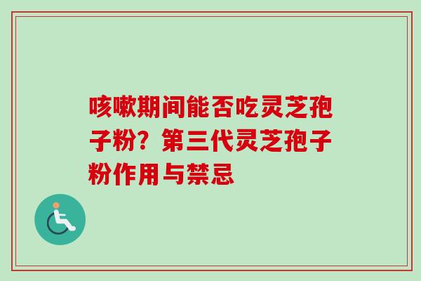期间能否吃灵芝孢子粉?第三代灵芝孢子粉作用与禁忌 期间能否吃灵芝孢子粉?第三代灵芝孢子粉作用与禁忌
