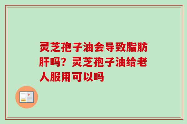 灵芝孢子油会导致脂肪吗？灵芝孢子油给老人服用可以吗