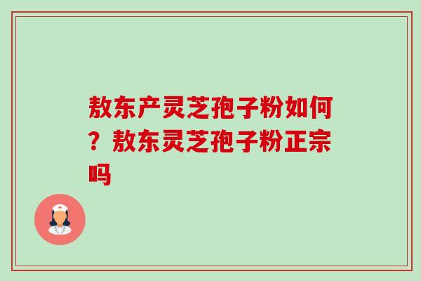 敖东产灵芝孢子粉如何？敖东灵芝孢子粉正宗吗