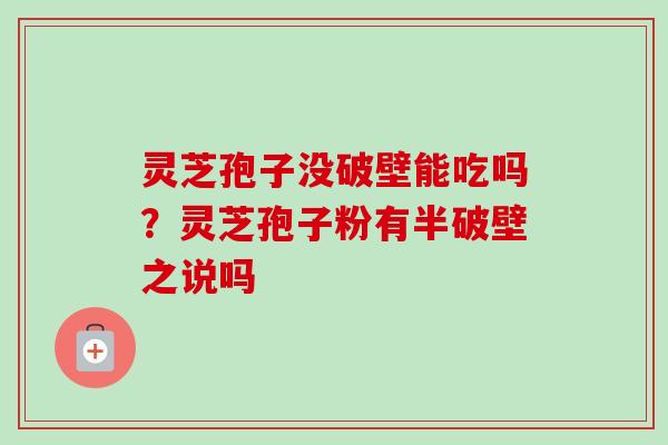 灵芝孢子没破壁能吃吗?灵芝孢子粉有半破壁之说吗 灵芝孢子没破壁能吃吗?灵芝孢子粉有半破壁之说吗