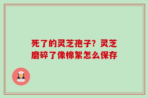 死了的灵芝孢子?灵芝磨碎了像棉絮怎么保存 死了的灵芝孢子?灵芝磨碎了像棉絮怎么保存