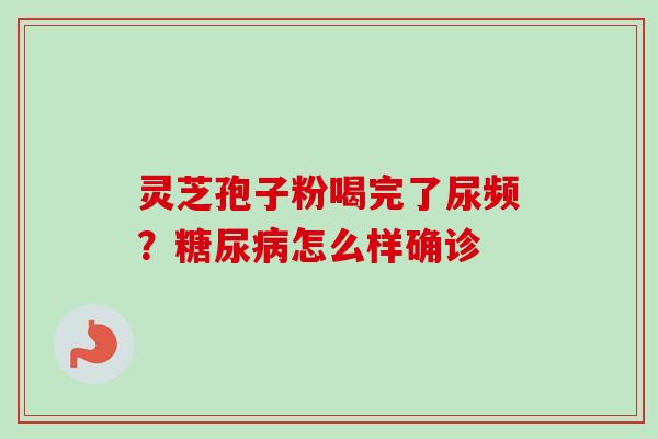 灵芝孢子粉喝完了尿频?怎么样确诊 灵芝孢子粉喝完了尿频?怎么样确诊