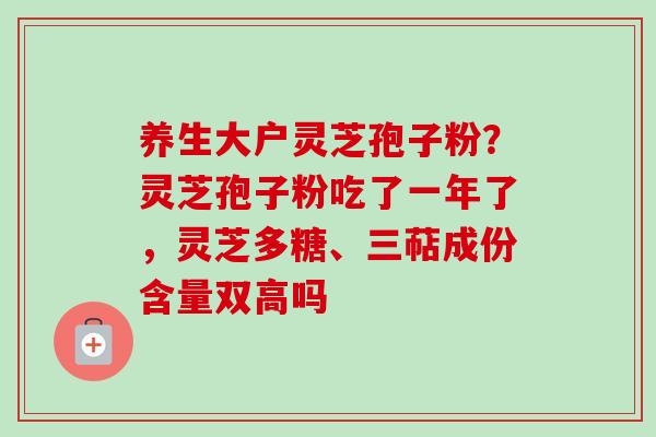 养生大户灵芝孢子粉?灵芝孢子粉吃了一年了,灵芝多糖、三萜成份含量双高吗 养生大户灵芝孢子粉?灵芝孢子粉吃了一年了,灵芝多糖、三萜成份含量双高吗