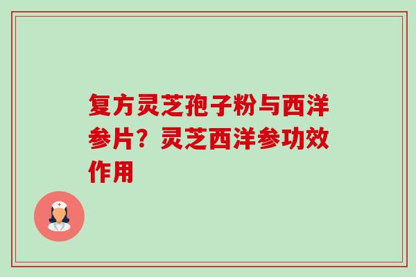 复方灵芝孢子粉与西洋参片?灵芝西洋参功效作用 复方灵芝孢子粉与西洋参片?灵芝西洋参功效作用