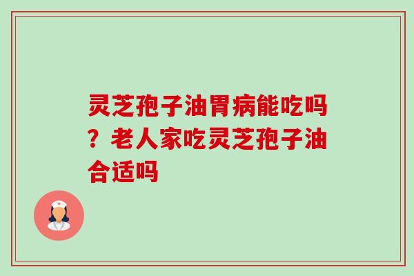 灵芝孢子油胃能吃吗?老人家吃灵芝孢子油合适吗 灵芝孢子油胃能吃吗?老人家吃灵芝孢子油合适吗