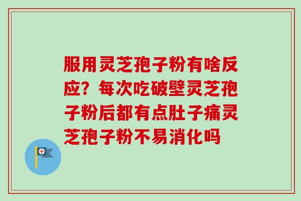 服用灵芝孢子粉有啥反应?每次吃破壁灵芝孢子粉后都有点肚子痛灵芝孢子粉不易消化吗 服用灵芝孢子粉有啥反应?每次吃破壁灵芝孢子粉后都有点肚子痛灵芝孢子粉不易消化吗