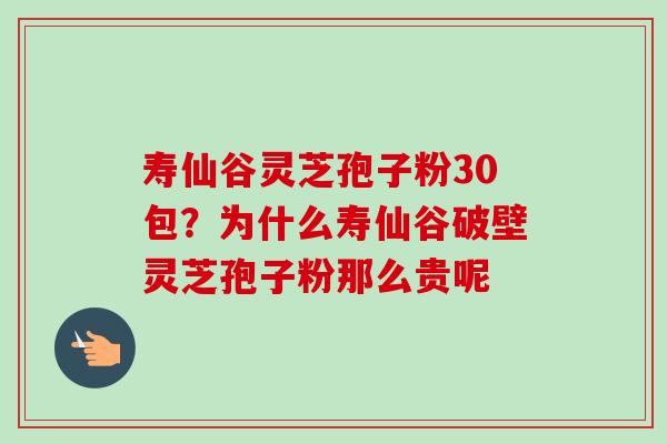 寿仙谷灵芝孢子粉30包?为什么寿仙谷破壁灵芝孢子粉那么贵呢 寿仙谷灵芝孢子粉30包?为什么寿仙谷破壁灵芝孢子粉那么贵呢