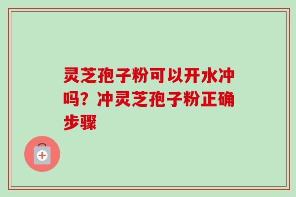灵芝孢子粉可以开水冲吗?冲灵芝孢子粉正确步骤 灵芝孢子粉可以开水冲吗?冲灵芝孢子粉正确步骤