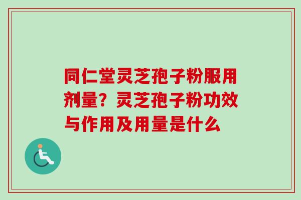 同仁堂灵芝孢子粉服用剂量？灵芝孢子粉功效与作用及用量是什么