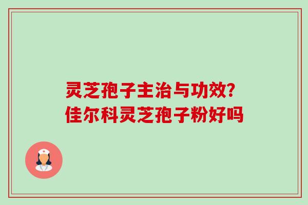 灵芝孢子主与功效？佳尔科灵芝孢子粉好吗