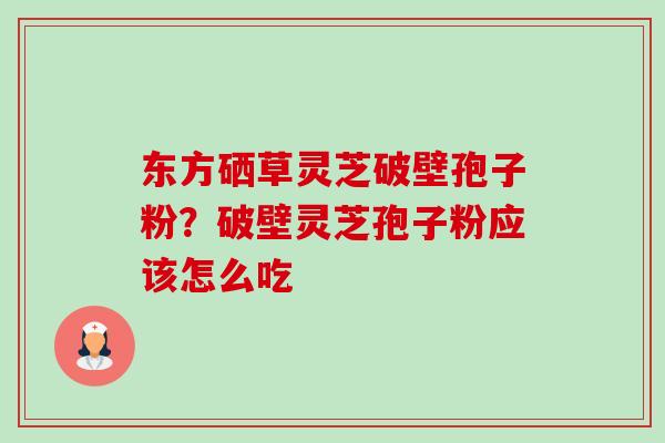 东方硒草灵芝破壁孢子粉?破壁灵芝孢子粉应该怎么吃 东方硒草灵芝破壁孢子粉?破壁灵芝孢子粉应该怎么吃