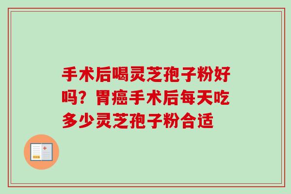 手术后喝灵芝孢子粉好吗?胃手术后每天吃多少灵芝孢子粉合适 手术后喝灵芝孢子粉好吗?胃手术后每天吃多少灵芝孢子粉合适