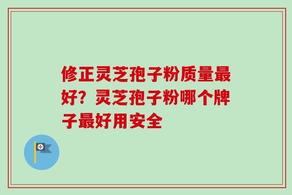 修正灵芝孢子粉质量好？灵芝孢子粉哪个牌子好用安全