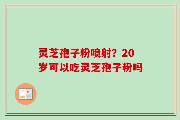 灵芝孢子粉喷射？20岁可以吃灵芝孢子粉吗