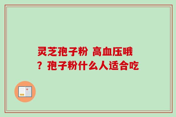 灵芝孢子粉 高哦?孢子粉什么人适合吃 灵芝孢子粉 高哦?孢子粉什么人适合吃