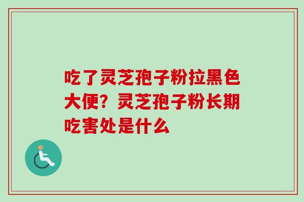 吃了灵芝孢子粉拉黑色大便?灵芝孢子粉长期吃害处是什么 吃了灵芝孢子粉拉黑色大便?灵芝孢子粉长期吃害处是什么