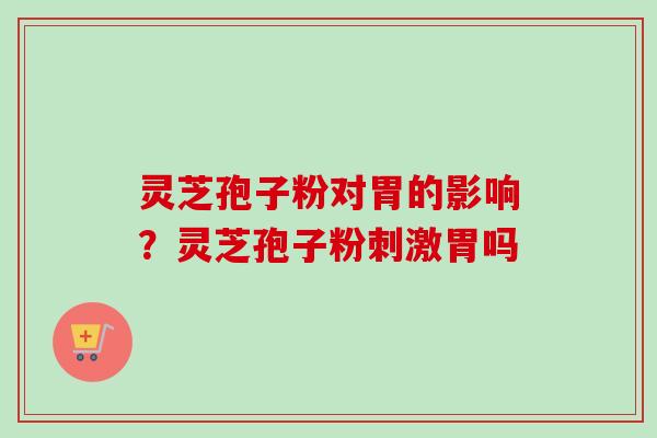 灵芝孢子粉对胃的影响？灵芝孢子粉刺激胃吗
