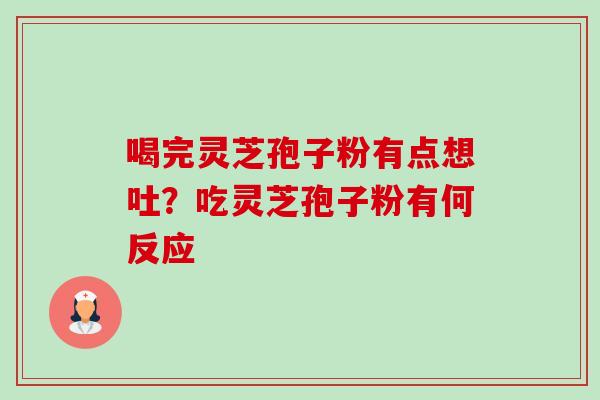喝完灵芝孢子粉有点想吐?吃灵芝孢子粉有何反应 喝完灵芝孢子粉有点想吐?吃灵芝孢子粉有何反应