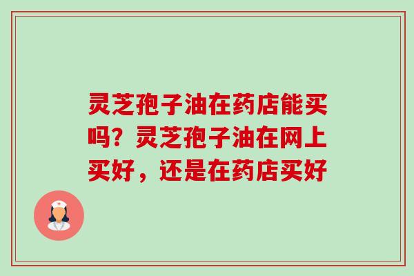 灵芝孢子油在药店能买吗?灵芝孢子油在网上买好,还是在药店买好 灵芝孢子油在药店能买吗?灵芝孢子油在网上买好,还是在药店买好