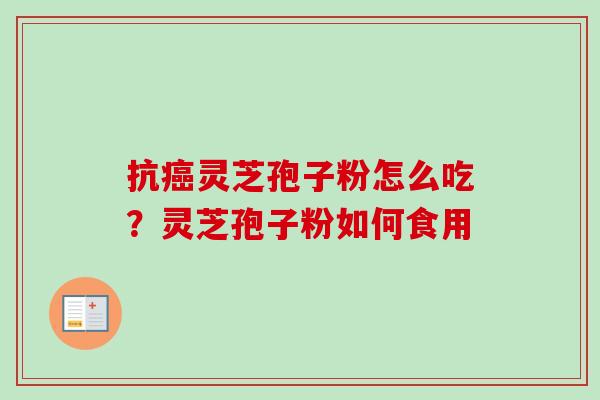 抗灵芝孢子粉怎么吃?灵芝孢子粉如何食用 抗灵芝孢子粉怎么吃?灵芝孢子粉如何食用